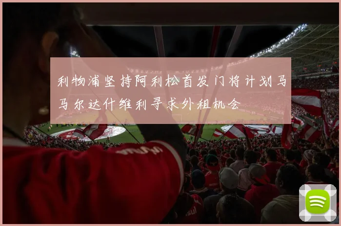 利物浦坚持阿利松首发门将计划马马尔达什维利寻求外租机会