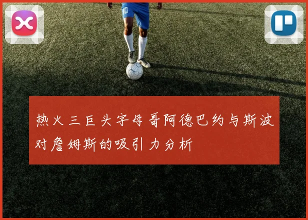 热火三巨头字母哥阿德巴约与斯波对詹姆斯的吸引力分析