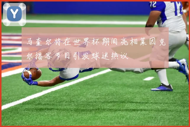 马奎尔将在世界杯期间亮相莱因克尔播客节目引发球迷热议