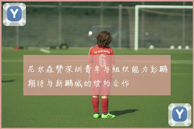 尼尔森赞深圳青年与组织能力彭鹏期待与新鹏城的续约合作