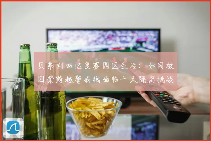 贝弗利回忆复赛园区生活：如同被囚禁跨越警戒线面临十天隔离挑战