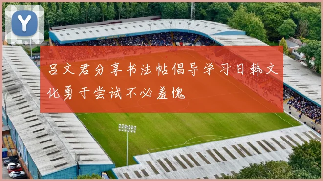 吕文君分享书法帖倡导学习日韩文化勇于尝试不必羞愧