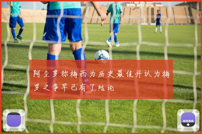 阿圭罗称梅西为历史最佳并认为梅罗之争早已有了结论