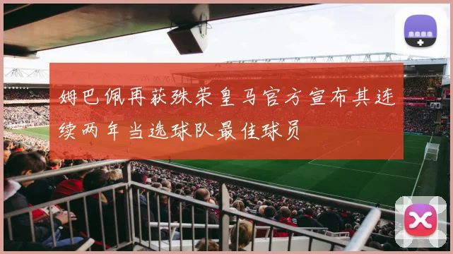 姆巴佩再获殊荣皇马官方宣布其连续两年当选球队最佳球员
