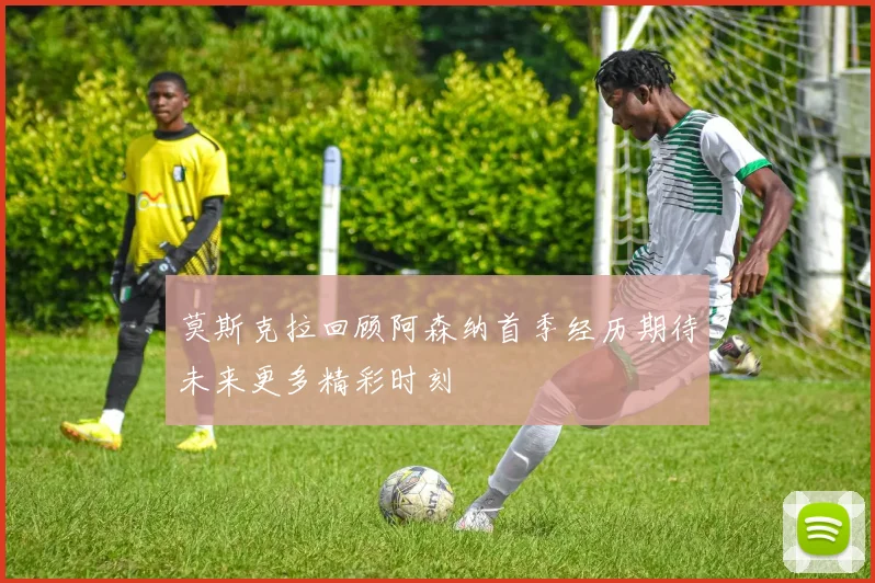 莫斯克拉回顾阿森纳首季经历期待未来更多精彩时刻