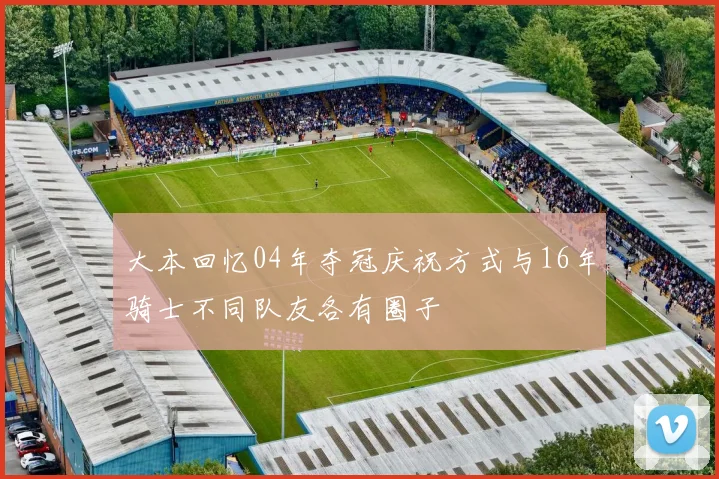 大本回忆04年夺冠庆祝方式与16年骑士不同队友各有圈子