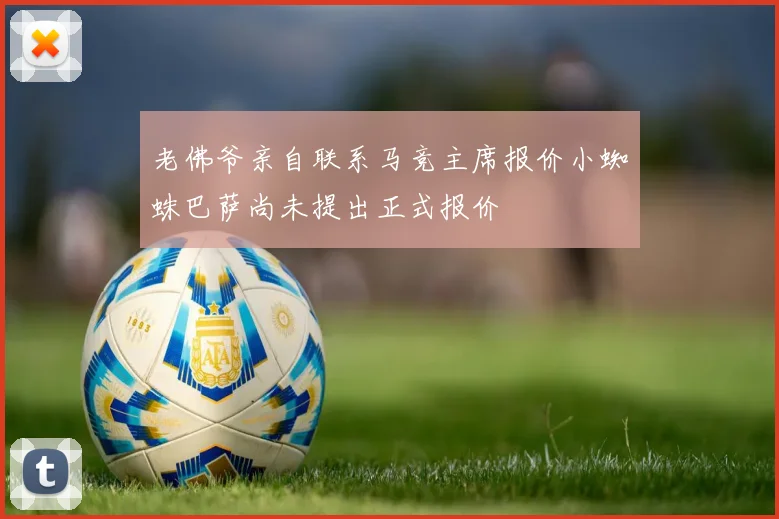 老佛爷亲自联系马竞主席报价小蜘蛛巴萨尚未提出正式报价
