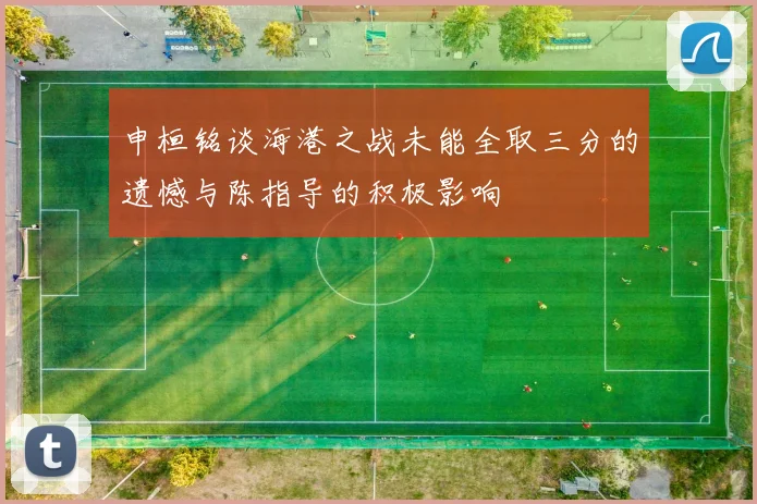 申桓铭谈海港之战未能全取三分的遗憾与陈指导的积极影响