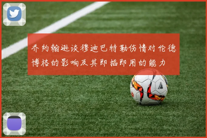 乔约翰逊谈穆迪巴特勒伤情对伦德博格的影响及其即插即用的能力