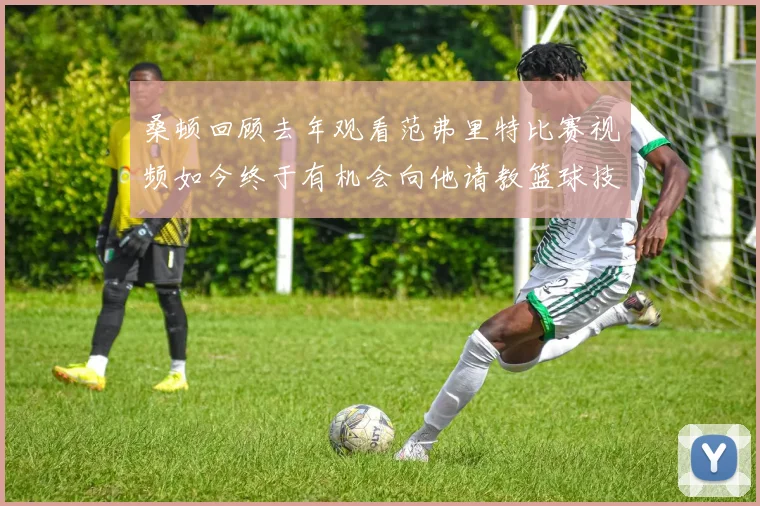 桑顿回顾去年观看范弗里特比赛视频如今终于有机会向他请教篮球技巧