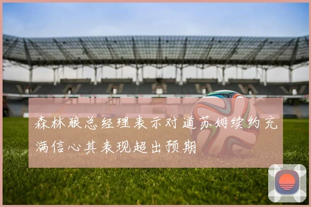 森林狼总经理表示对道苏姆续约充满信心其表现超出预期