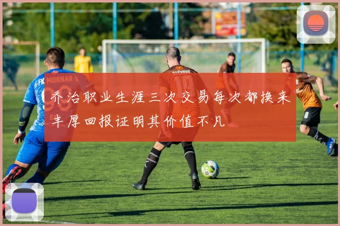 乔治职业生涯三次交易每次都换来丰厚回报证明其价值不凡