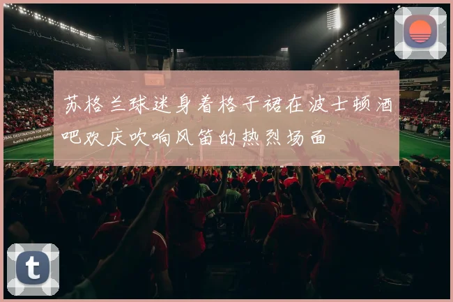 苏格兰球迷身着格子裙在波士顿酒吧欢庆吹响风笛的热烈场面