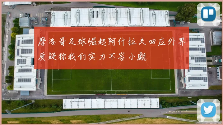 摩洛哥足球崛起阿什拉夫回应外界质疑称我们实力不容小觑
