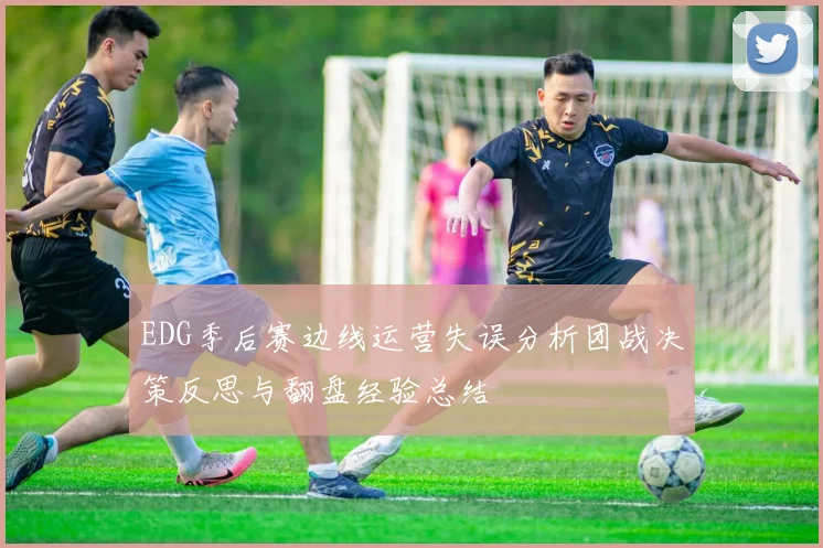 EDG季后赛边线运营失误分析团战决策反思与翻盘经验总结