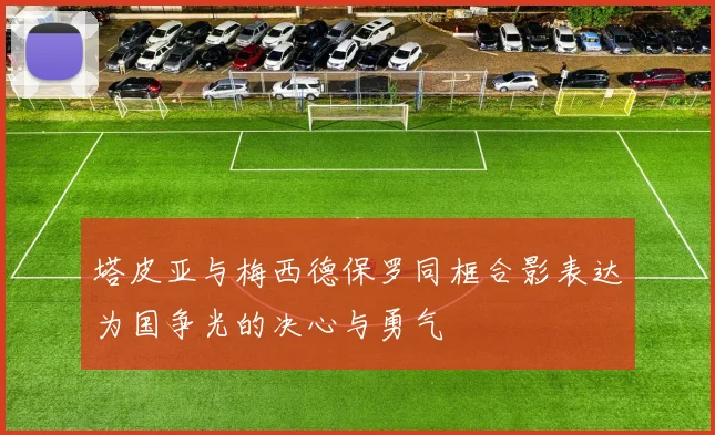 塔皮亚与梅西德保罗同框合影表达为国争光的决心与勇气