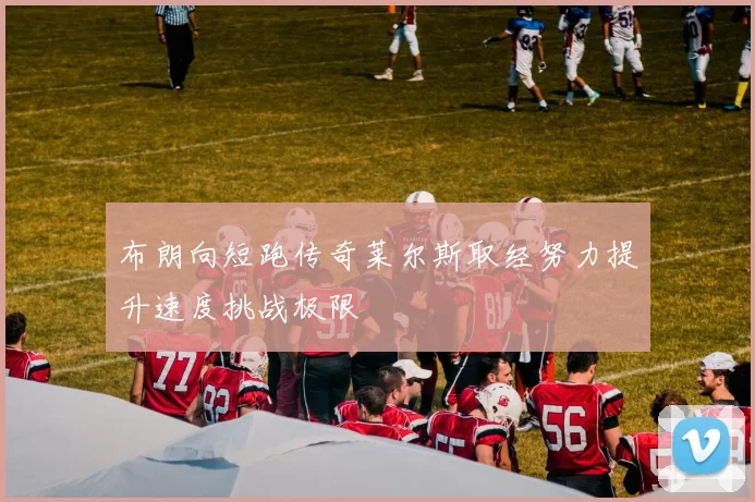 布朗向短跑传奇莱尔斯取经努力提升速度挑战极限