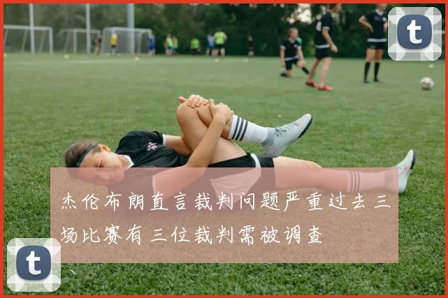 杰伦布朗直言裁判问题严重过去三场比赛有三位裁判需被调查