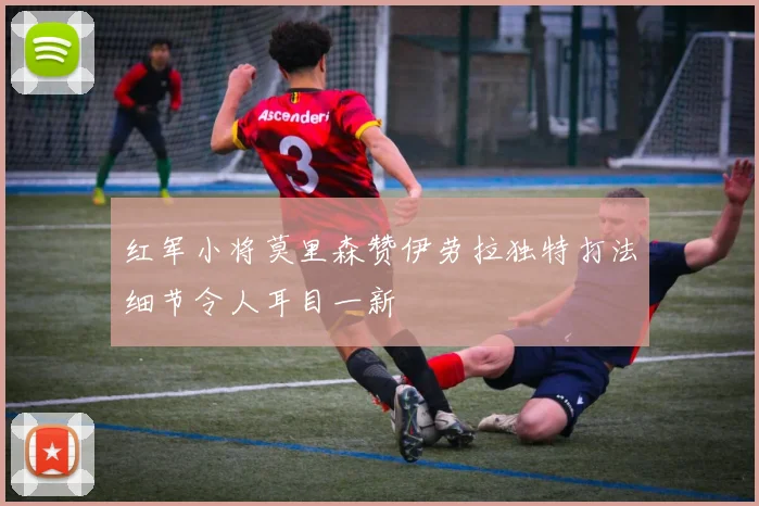 红军小将莫里森赞伊劳拉独特打法细节令人耳目一新