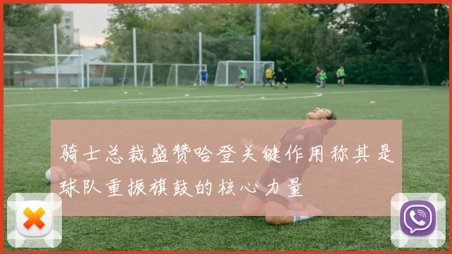 骑士总裁盛赞哈登关键作用称其是球队重振旗鼓的核心力量