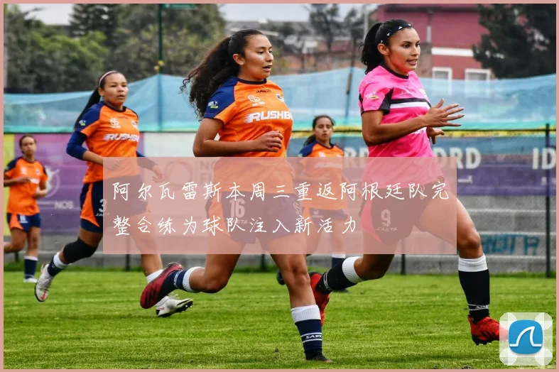 阿尔瓦雷斯本周三重返阿根廷队完整合练为球队注入新活力