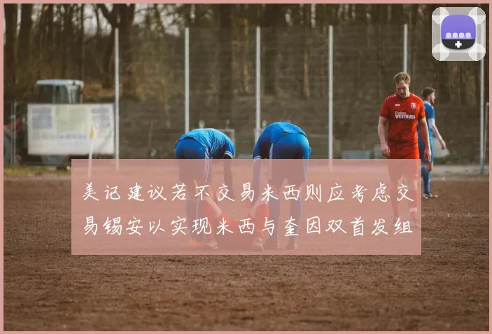 美记建议若不交易米西则应考虑交易锡安以实现米西与奎因双首发组合
