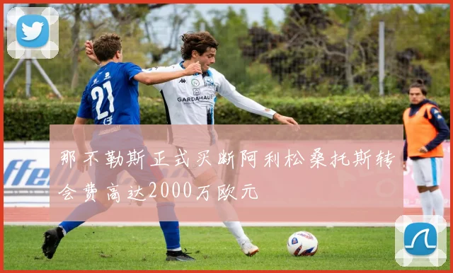 那不勒斯正式买断阿利松桑托斯转会费高达2000万欧元
