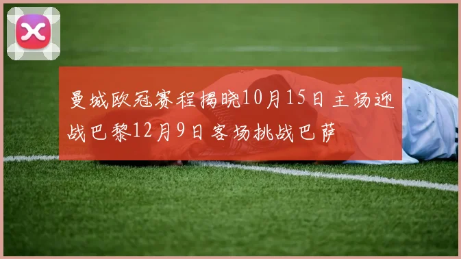 曼城欧冠赛程揭晓10月15日主场迎战巴黎12月9日客场挑战巴萨